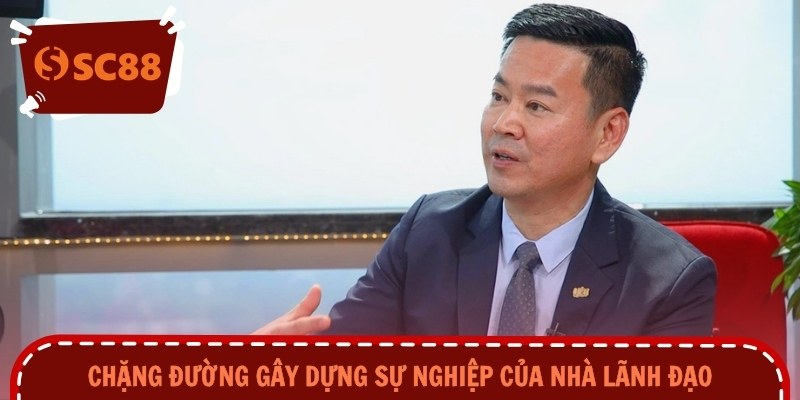 Chặng đường gây dựng sự nghiệp của nhà lãnh đạo