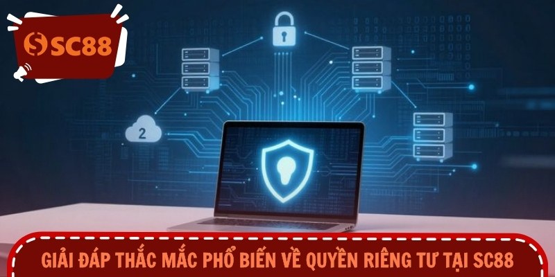 Giải đáp thắc mắc phổ biến về quyền riêng tư  tại SC88