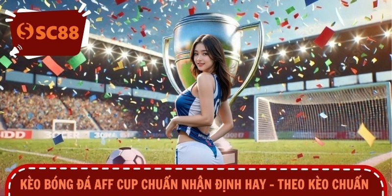 Kèo Bóng Đá AFF CUP Chuẩn Nhận Định Hay – Theo Kèo Chuẩn